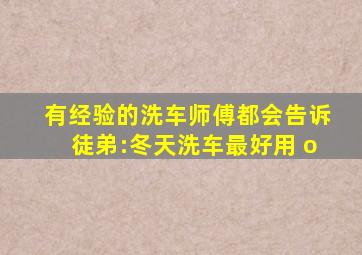 有经验的洗车师傅都会告诉徒弟:冬天洗车最好用 o